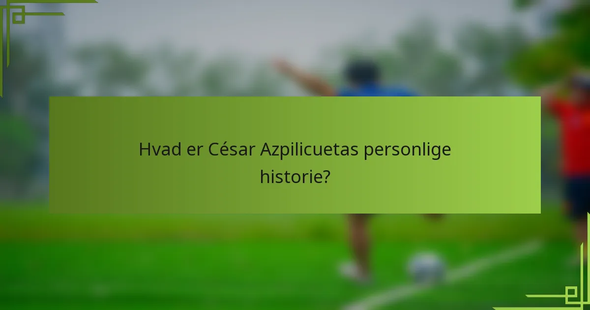 Hvad er César Azpilicuetas personlige historie?