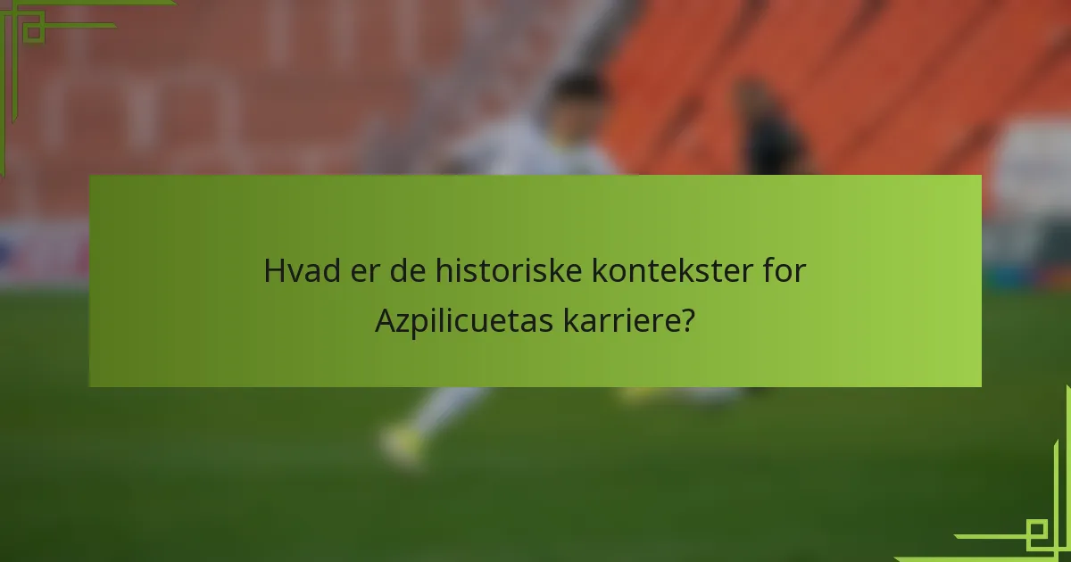 Hvad er de historiske kontekster for Azpilicuetas karriere?