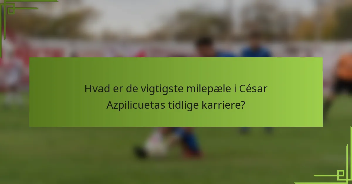 Hvad er de vigtigste milepæle i César Azpilicuetas tidlige karriere?