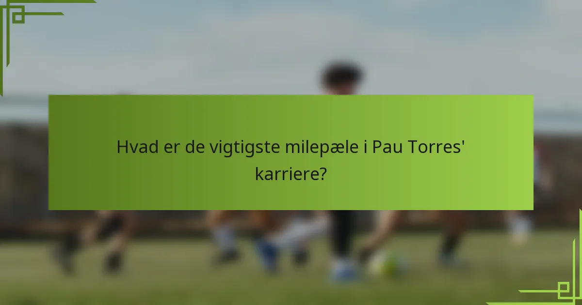 Hvad er de vigtigste milepæle i Pau Torres' karriere?