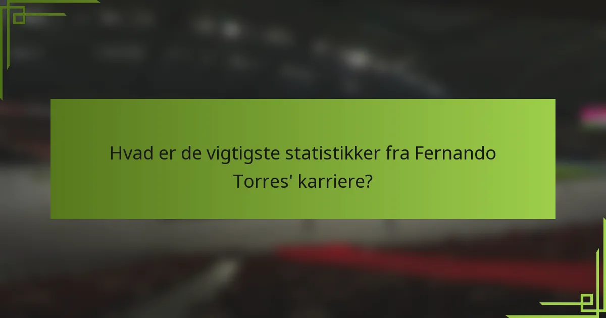 Hvad er de vigtigste statistikker fra Fernando Torres' karriere?
