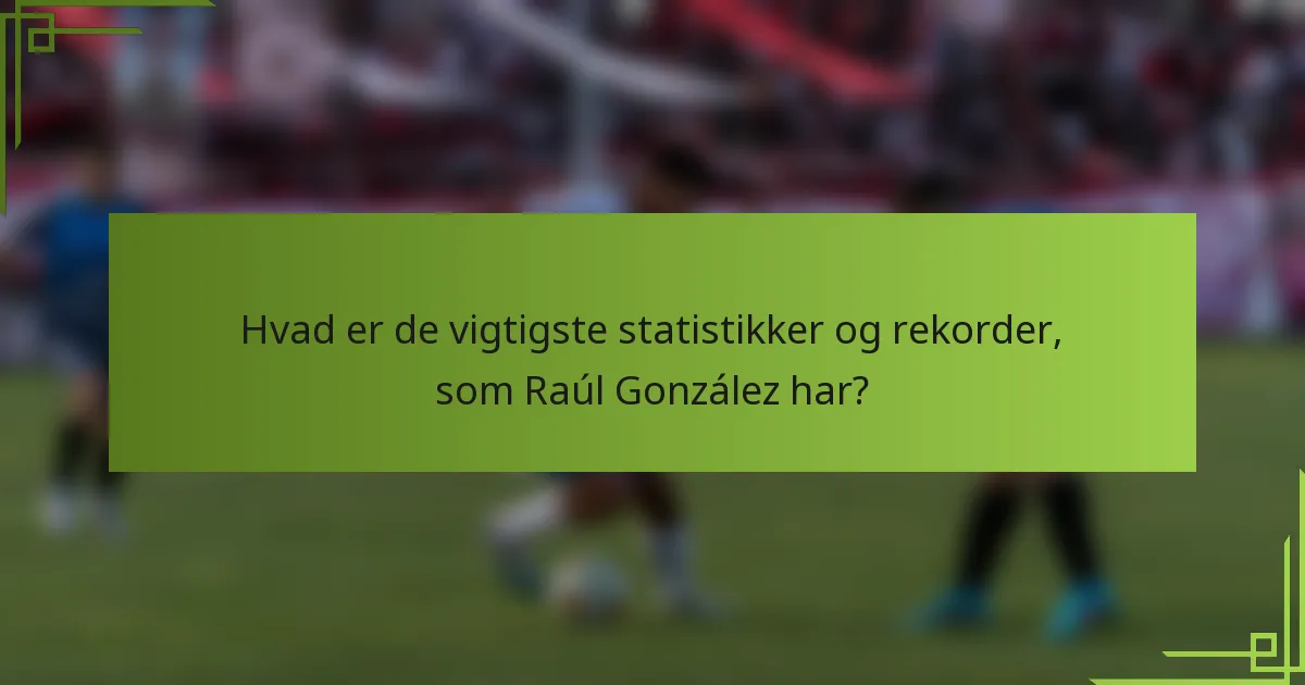 Hvad er de vigtigste statistikker og rekorder, som Raúl González har?