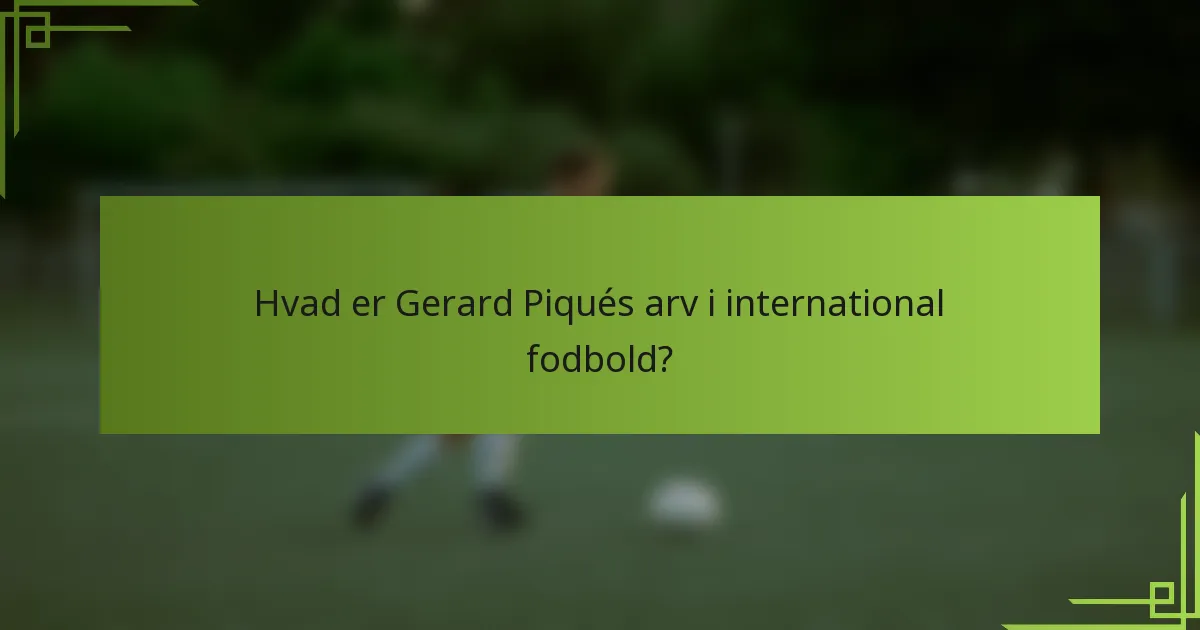 Hvad er Gerard Piqués arv i international fodbold?