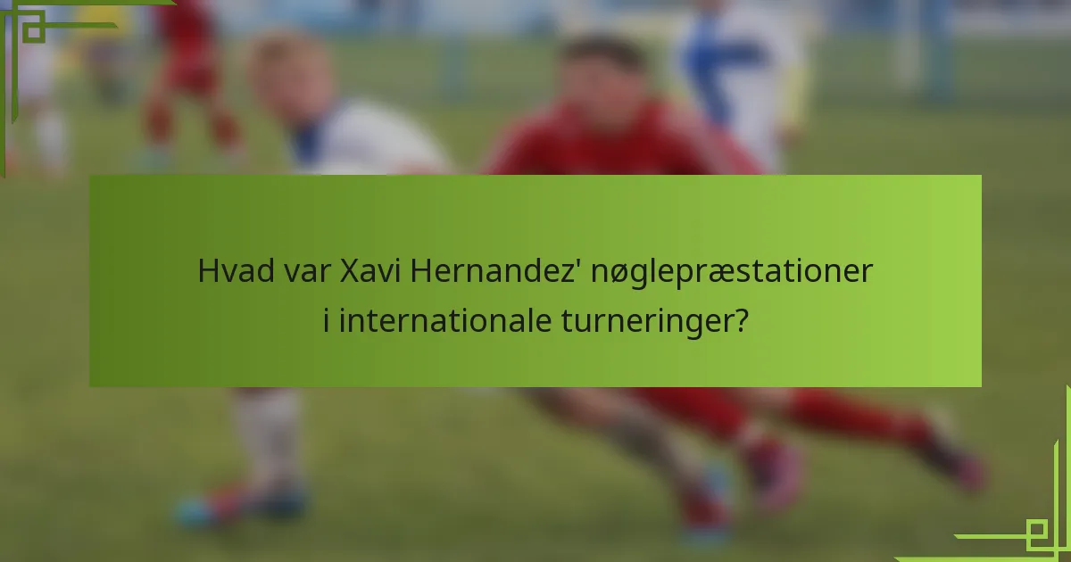 Hvad var Xavi Hernandez' nøglepræstationer i internationale turneringer?