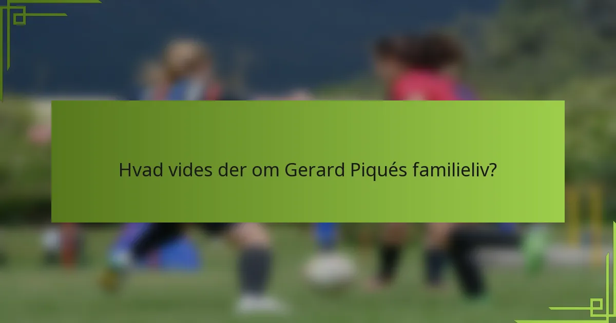 Hvad vides der om Gerard Piqués familieliv?