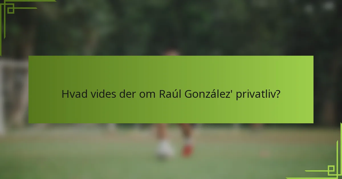 Hvad vides der om Raúl González' privatliv?