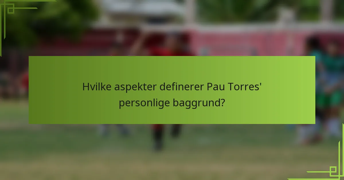 Hvilke aspekter definerer Pau Torres' personlige baggrund?