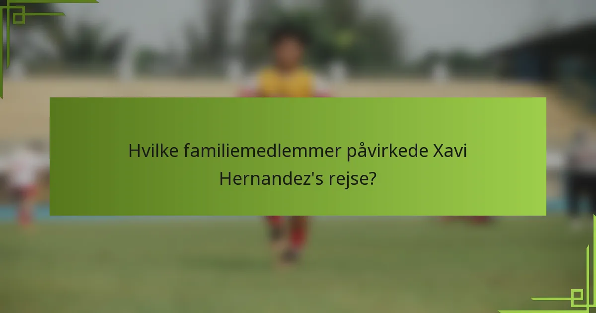 Hvilke familiemedlemmer påvirkede Xavi Hernandez's rejse?