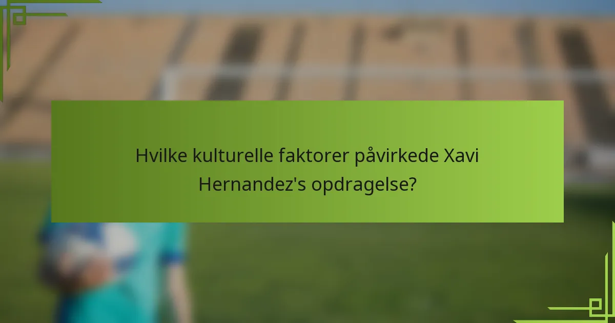 Hvilke kulturelle faktorer påvirkede Xavi Hernandez's opdragelse?