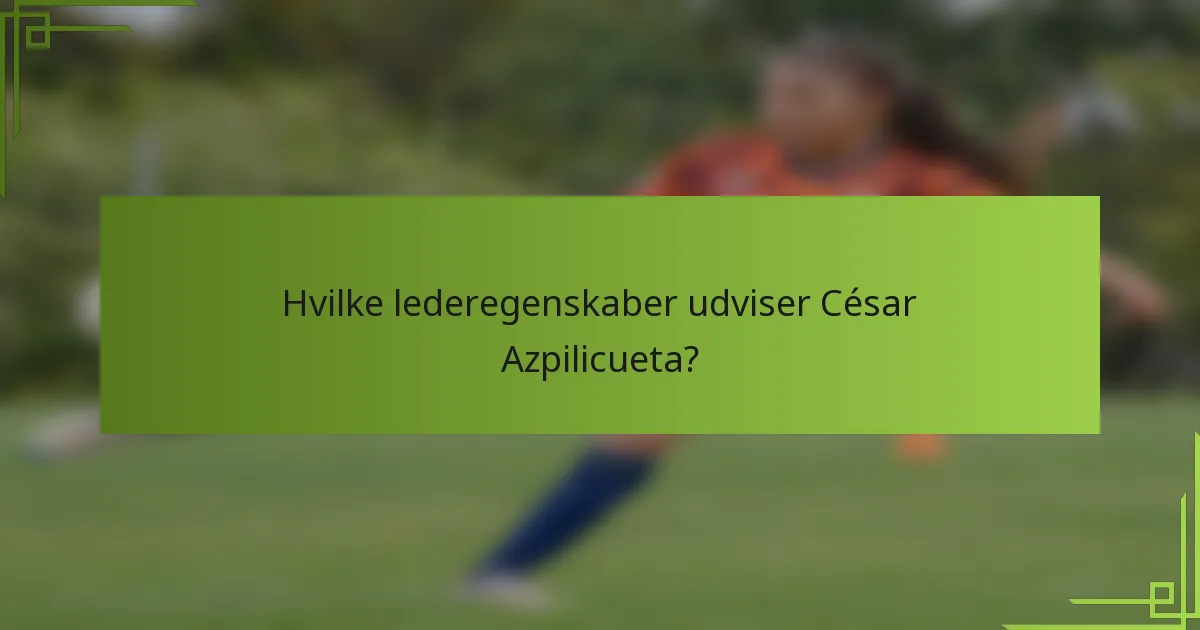 Hvilke lederegenskaber udviser César Azpilicueta?