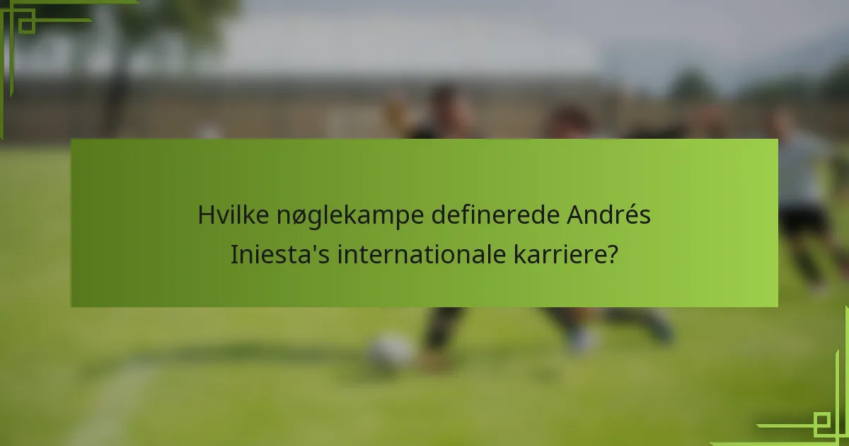 Hvilke nøglekampe definerede Andrés Iniesta's internationale karriere?