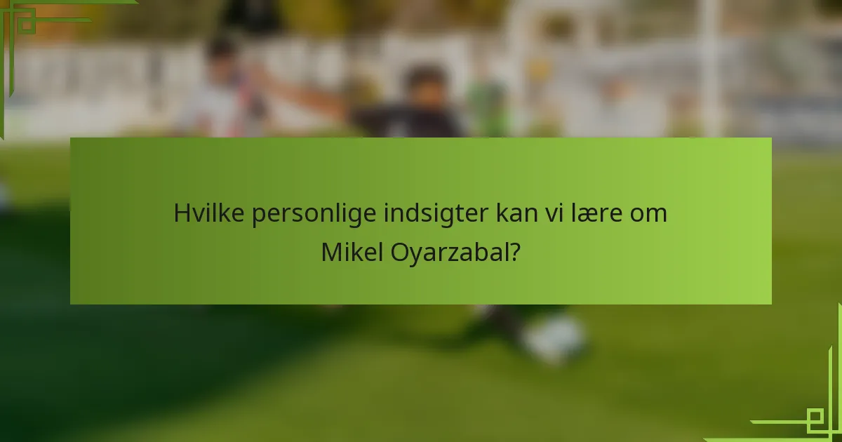 Hvilke personlige indsigter kan vi lære om Mikel Oyarzabal?