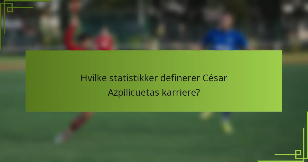Hvilke statistikker definerer César Azpilicuetas karriere?