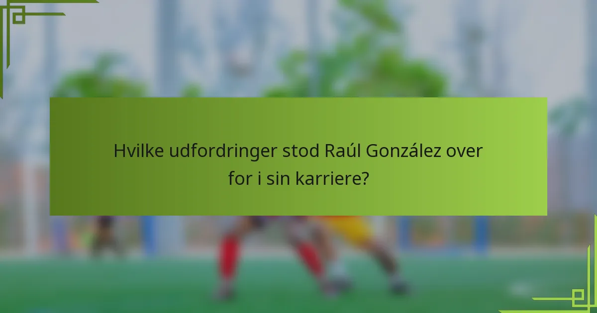 Hvilke udfordringer stod Raúl González over for i sin karriere?