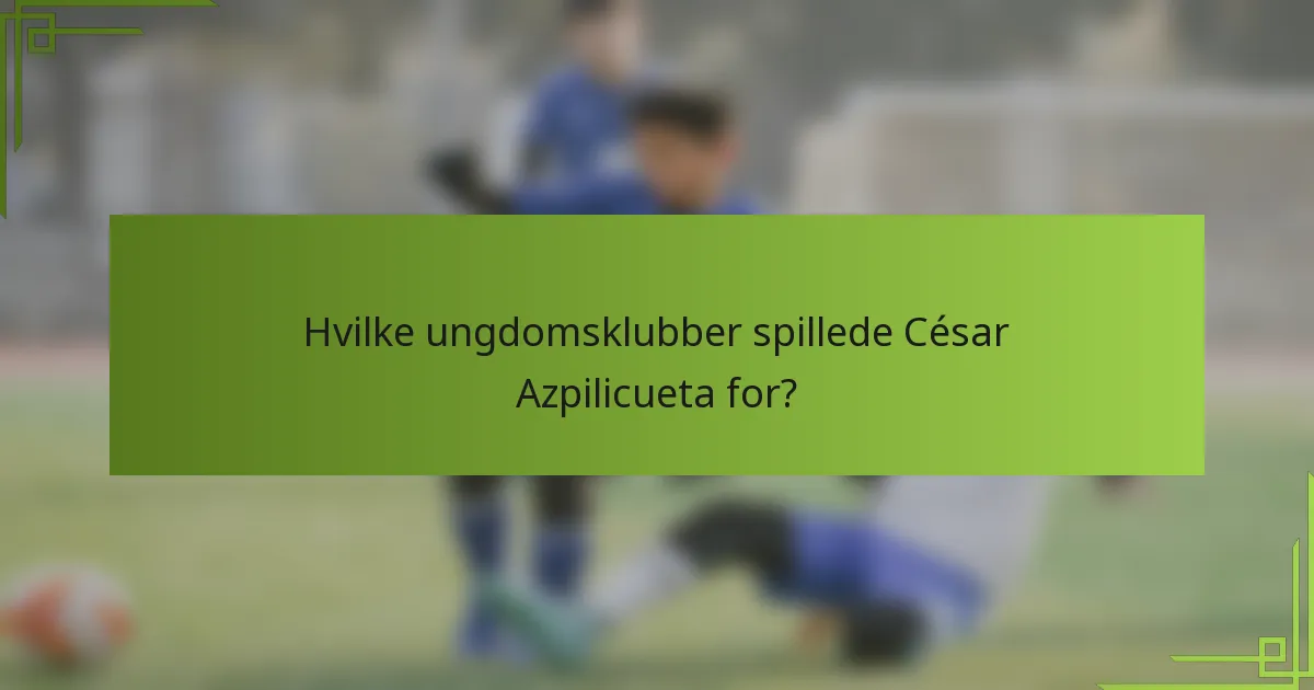 Hvilke ungdomsklubber spillede César Azpilicueta for?