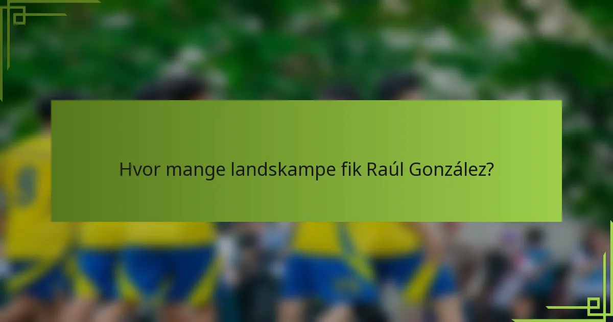 Hvor mange landskampe fik Raúl González?