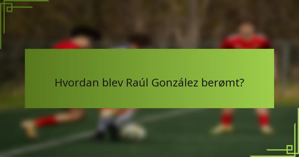 Hvordan blev Raúl González berømt?