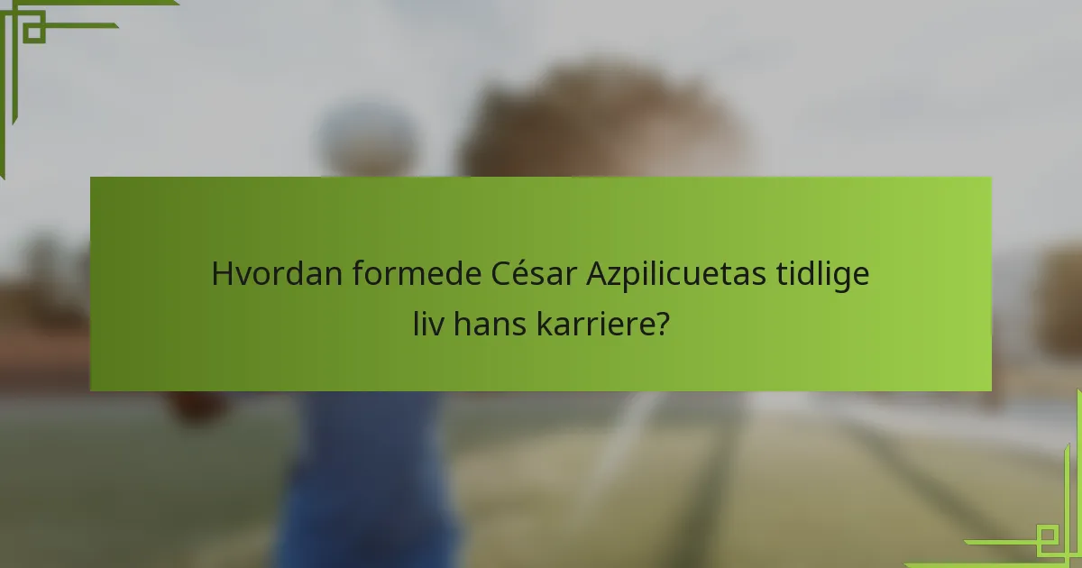 Hvordan formede César Azpilicuetas tidlige liv hans karriere?