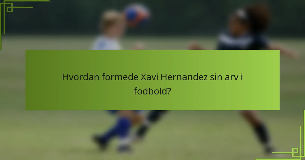 Hvordan formede Xavi Hernandez sin arv i fodbold?