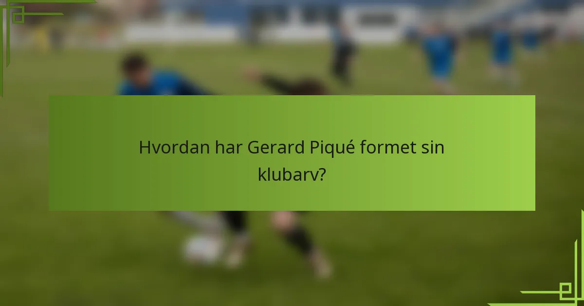 Hvordan har Gerard Piqué formet sin klubarv?