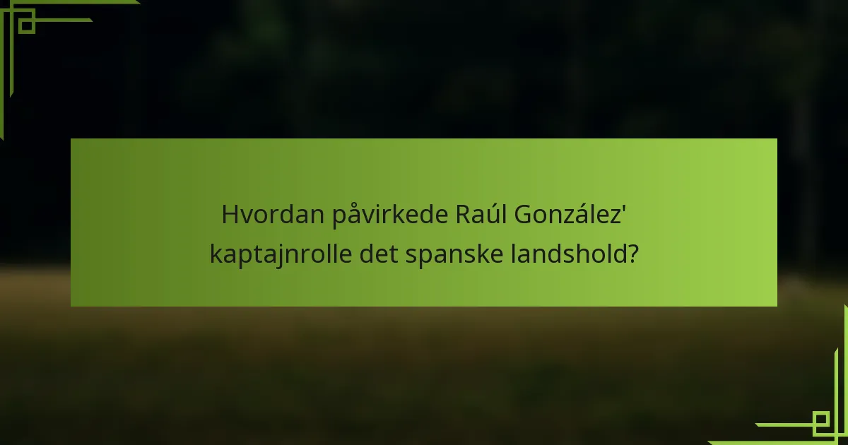 Hvordan påvirkede Raúl González' kaptajnrolle det spanske landshold?