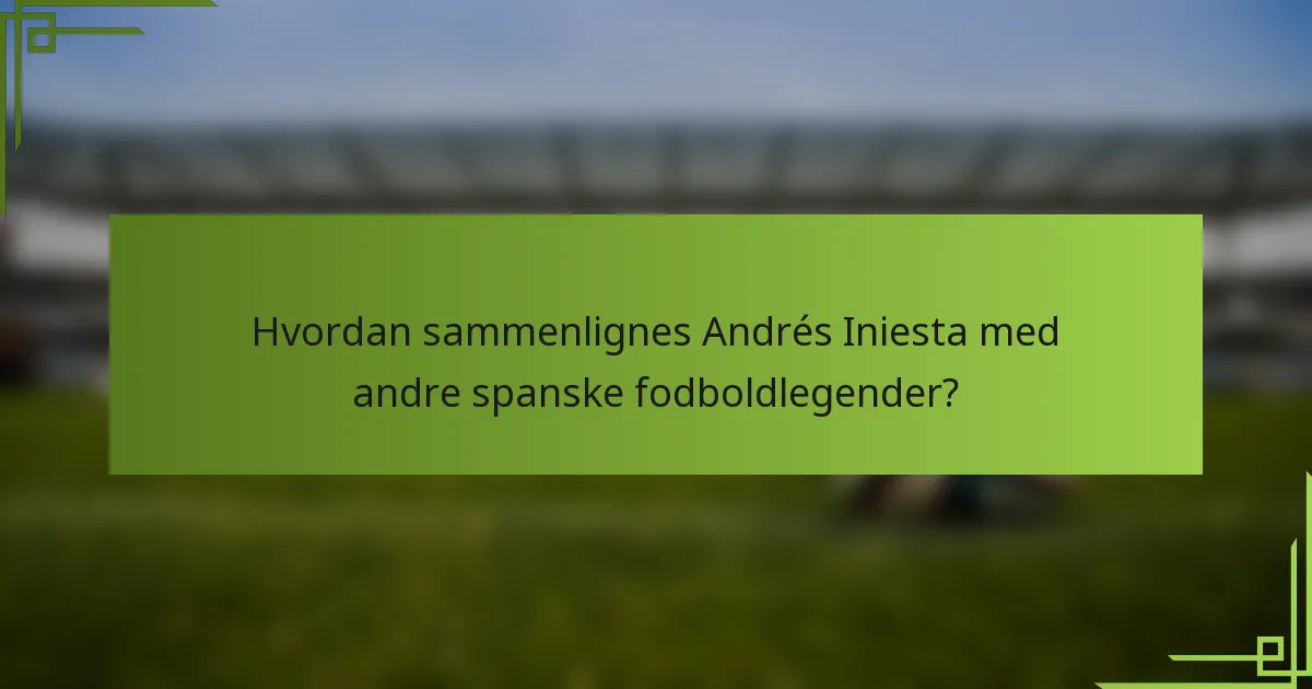 Hvordan sammenlignes Andrés Iniesta med andre spanske fodboldlegender?
