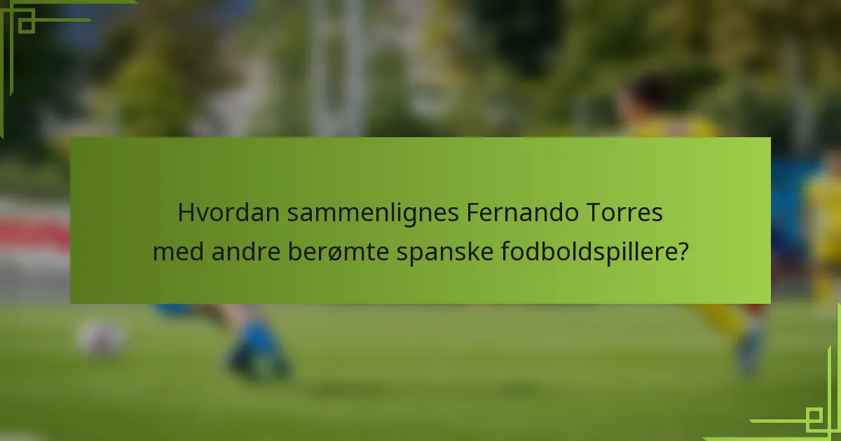 Hvordan sammenlignes Fernando Torres med andre berømte spanske fodboldspillere?