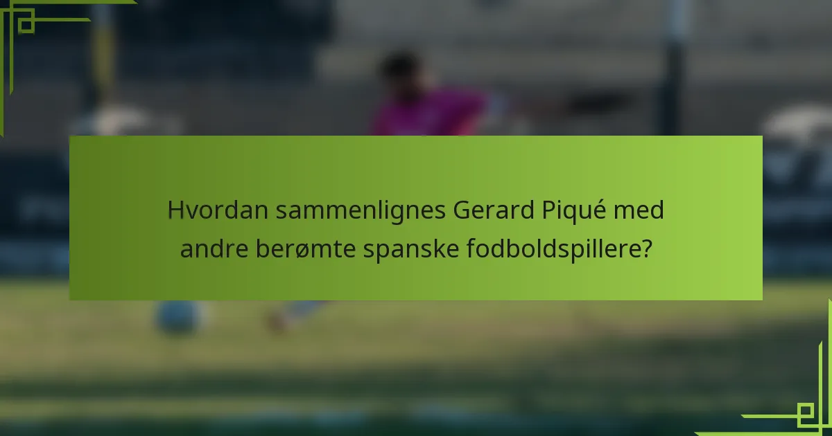 Hvordan sammenlignes Gerard Piqué med andre berømte spanske fodboldspillere?
