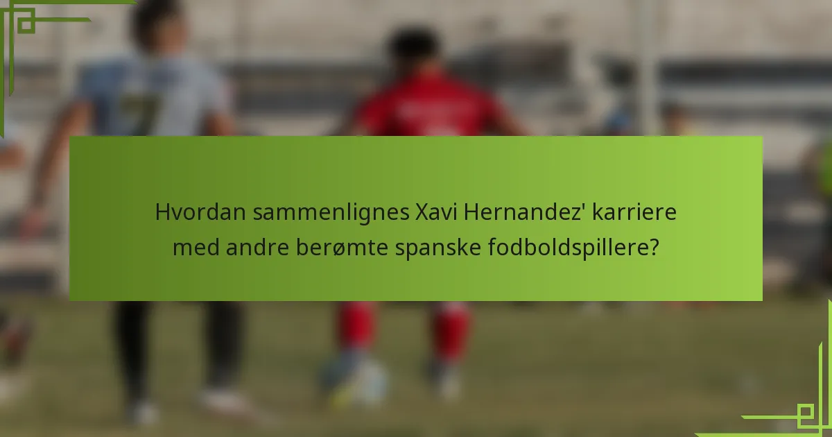 Hvordan sammenlignes Xavi Hernandez' karriere med andre berømte spanske fodboldspillere?