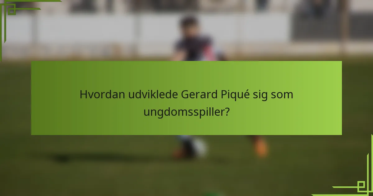 Hvordan udviklede Gerard Piqué sig som ungdomsspiller?