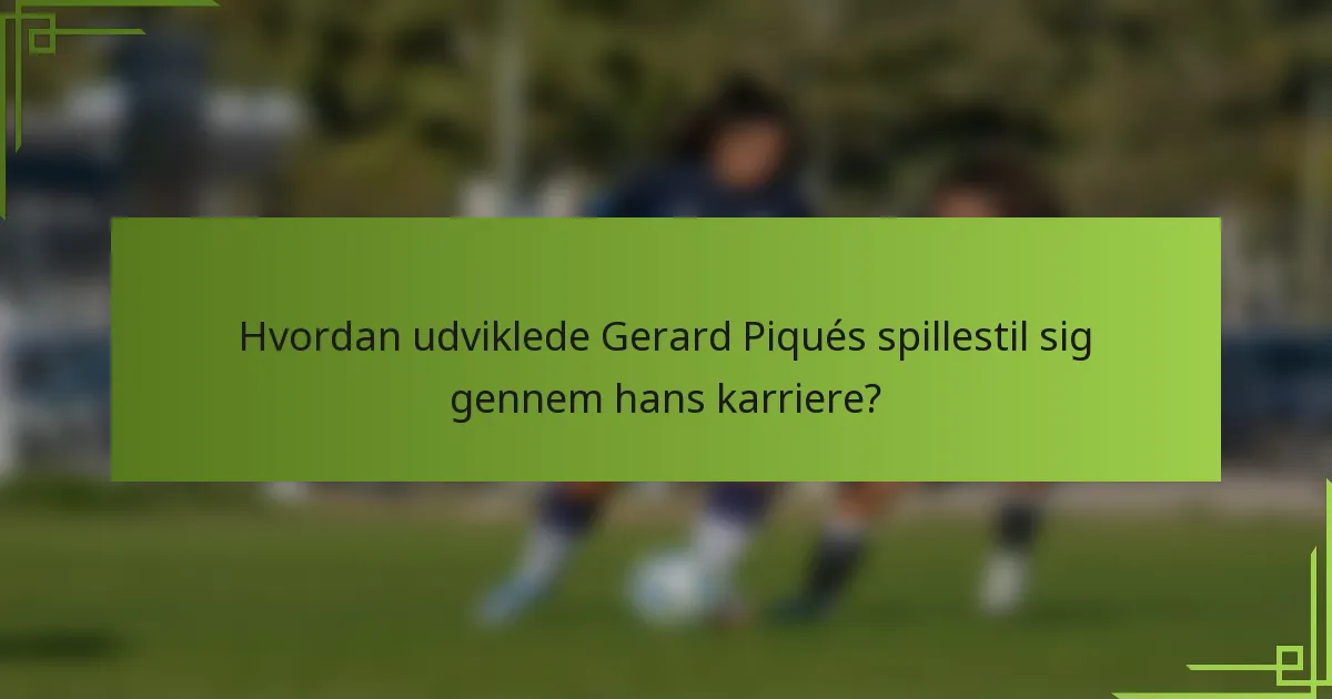 Hvordan udviklede Gerard Piqués spillestil sig gennem hans karriere?